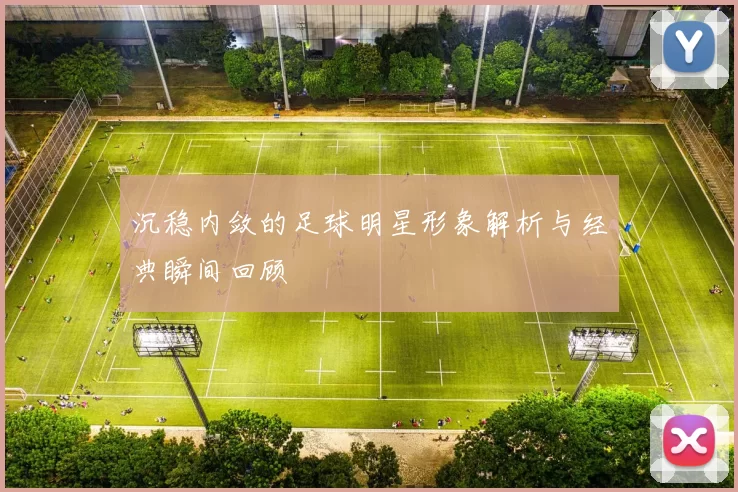 沉稳内敛的足球明星形象解析与经典瞬间回顾