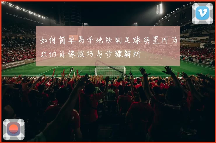 如何简单易学地绘制足球明星内马尔的肖像技巧与步骤解析
