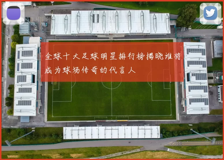全球十大足球明星排行榜揭晓谁将成为球场传奇的代言人