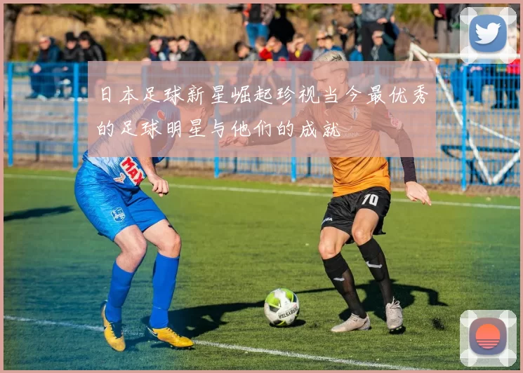 日本足球新星崛起珍视当今最优秀的足球明星与他们的成就