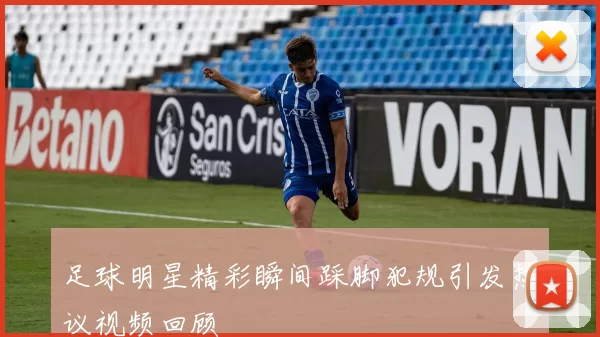 足球明星精彩瞬间踩脚犯规引发热议视频回顾