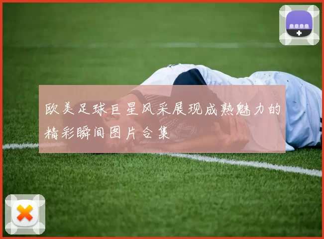 欧美足球巨星风采展现成熟魅力的精彩瞬间图片合集