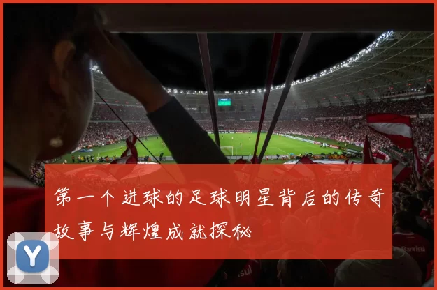 第一个进球的足球明星背后的传奇故事与辉煌成就探秘
