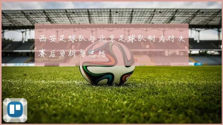 西安足球队与北京足球队耐力对决赛后分析与总结