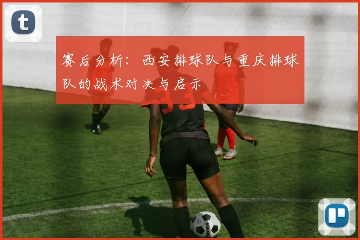 赛后分析：西安排球队与重庆排球队的战术对决与启示