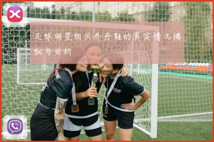 足球明星购买乔丹鞋的真实情况揭秘与分析