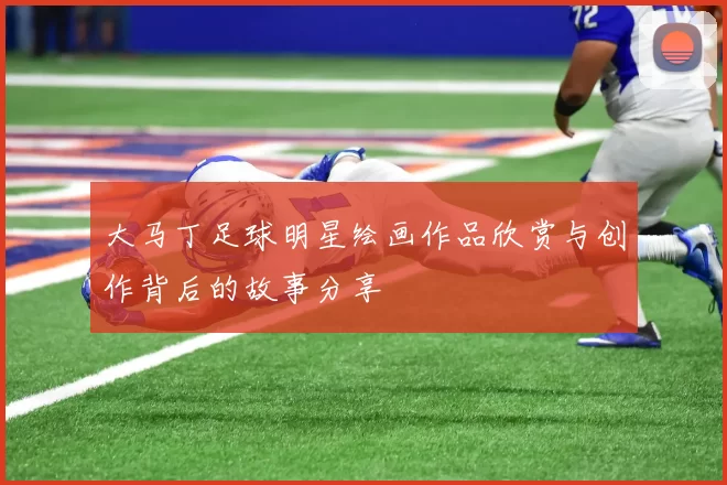 大马丁足球明星绘画作品欣赏与创作背后的故事分享