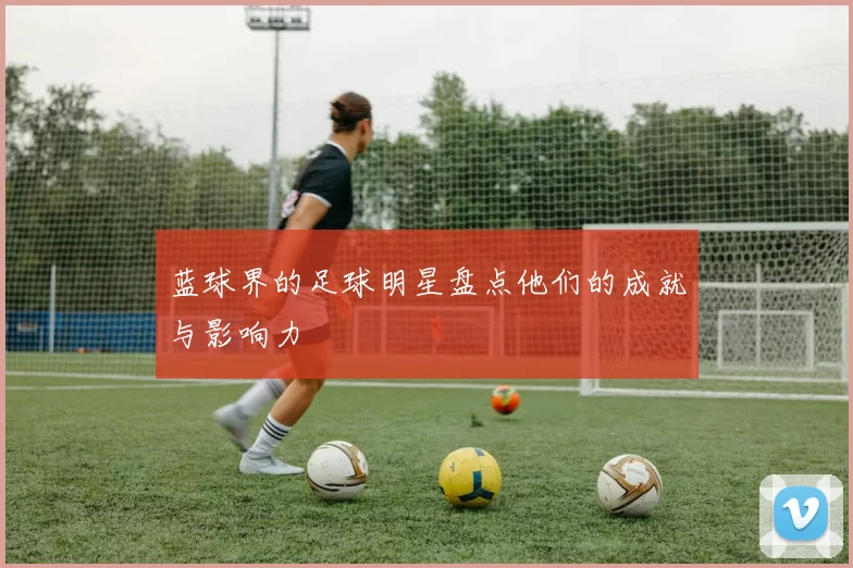 蓝球界的足球明星盘点他们的成就与影响力