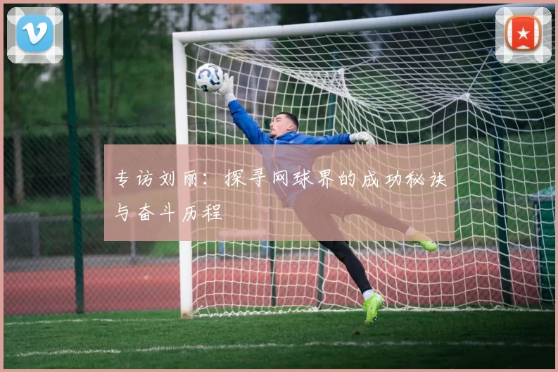专访刘丽：探寻网球界的成功秘诀与奋斗历程