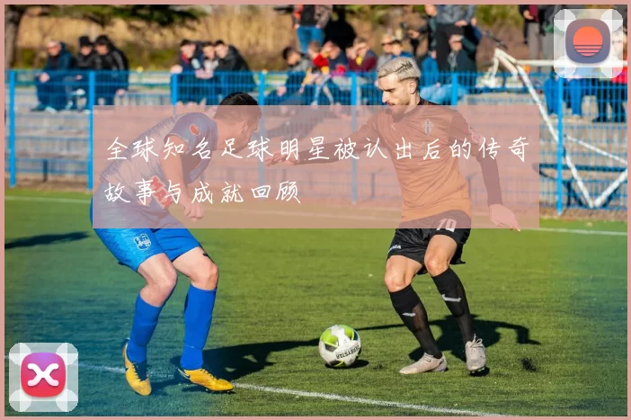 全球知名足球明星被认出后的传奇故事与成就回顾