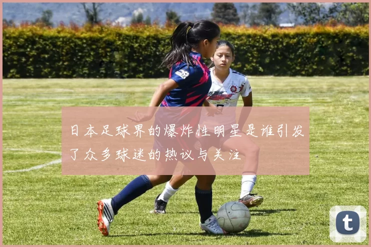 日本足球界的爆炸性明星是谁引发了众多球迷的热议与关注