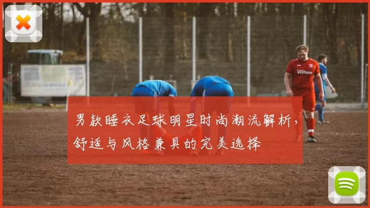 男款睡衣足球明星时尚潮流解析，舒适与风格兼具的完美选择