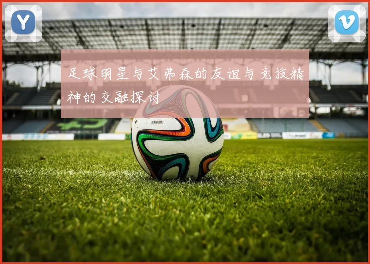 足球明星与艾弗森的友谊与竞技精神的交融探讨