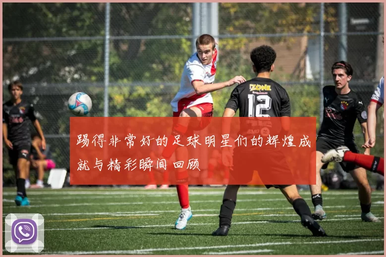 踢得非常好的足球明星们的辉煌成就与精彩瞬间回顾
