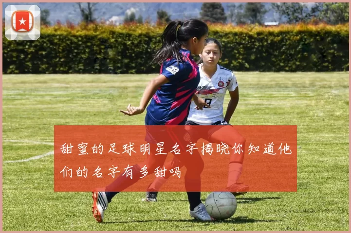 甜蜜的足球明星名字揭晓你知道他们的名字有多甜吗