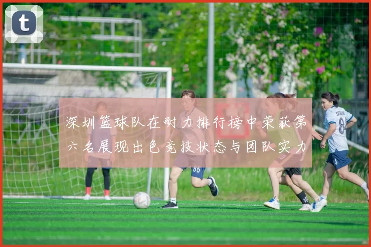 深圳篮球队在耐力排行榜中荣获第六名展现出色竞技状态与团队实力