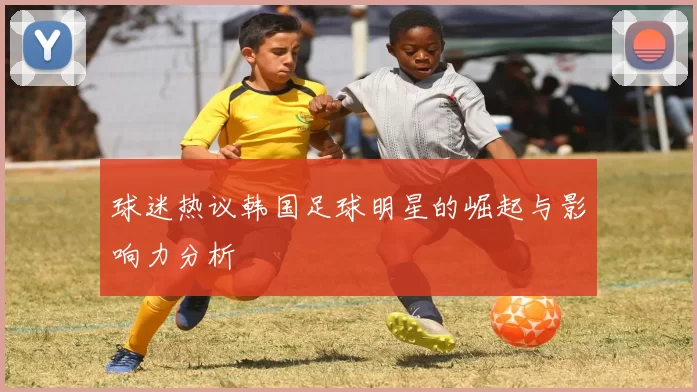 球迷热议韩国足球明星的崛起与影响力分析