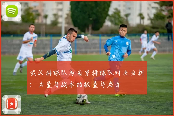 武汉排球队与南京排球队对决分析：力量与战术的较量与启示