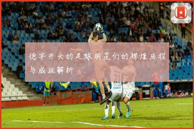 德字开头的足球明星们的辉煌历程与成就解析