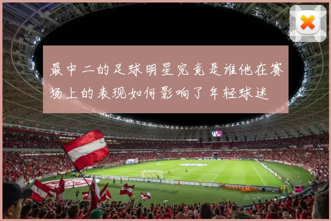 最中二的足球明星究竟是谁他在赛场上的表现如何影响了年轻球迷
