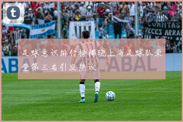 足球意识排行榜揭晓上海足球队荣登第三名引发热议