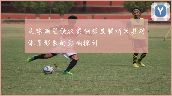足球明星侵权案例深度解析及其对体育形象的影响探讨