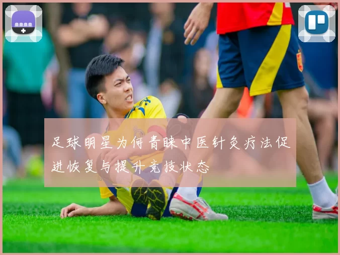 足球明星为何青睐中医针灸疗法促进恢复与提升竞技状态