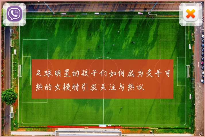 足球明星的孩子们如何成为炙手可热的女模特引发关注与热议