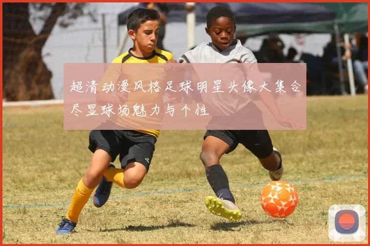 超清动漫风格足球明星头像大集合尽显球场魅力与个性