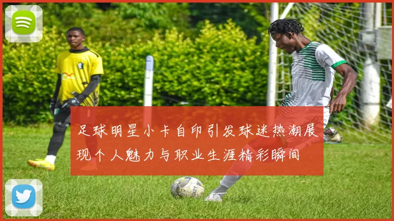 足球明星小卡自印引发球迷热潮展现个人魅力与职业生涯精彩瞬间