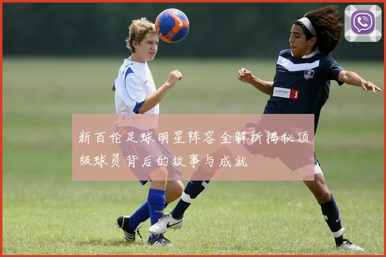 新百伦足球明星阵容全解析揭秘顶级球员背后的故事与成就