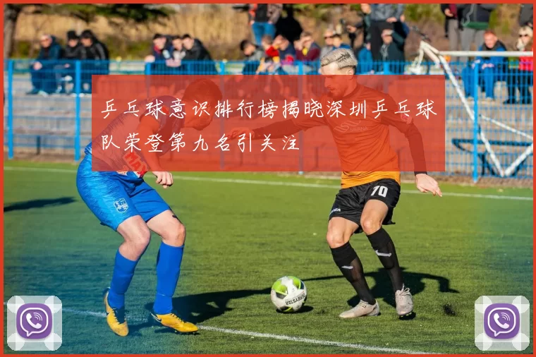 乒乓球意识排行榜揭晓深圳乒乓球队荣登第九名引关注
