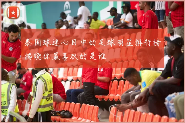 泰国球迷心目中的足球明星排行榜揭晓你最喜欢的是谁