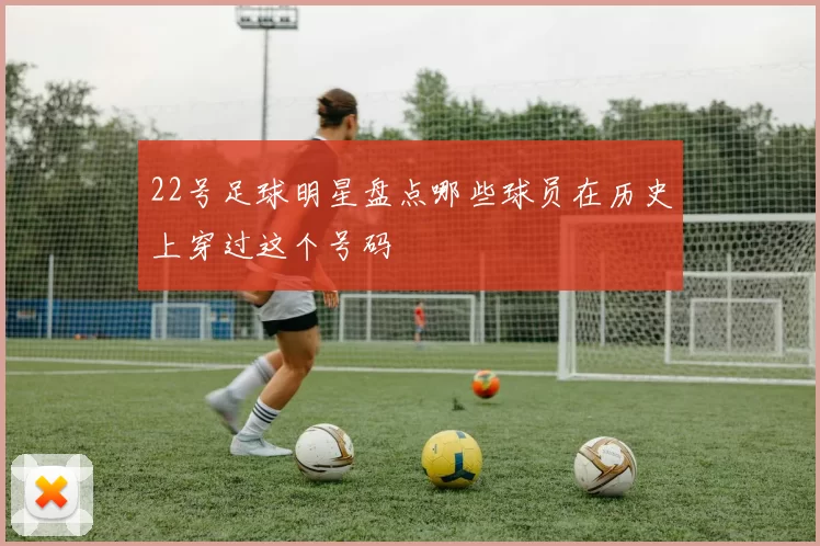 22号足球明星盘点哪些球员在历史上穿过这个号码