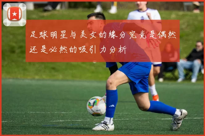 足球明星与美女的缘分究竟是偶然还是必然的吸引力分析