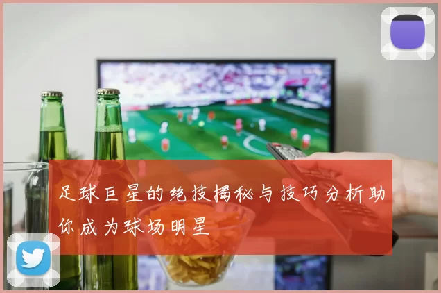 足球巨星的绝技揭秘与技巧分析助你成为球场明星