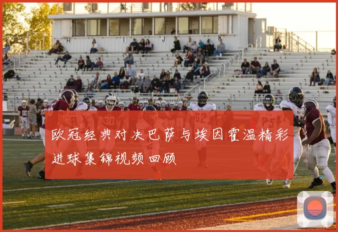 欧冠经典对决巴萨与埃因霍温精彩进球集锦视频回顾