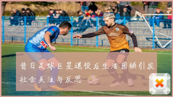 昔日足球巨星退役后生活困顿引发社会关注与反思