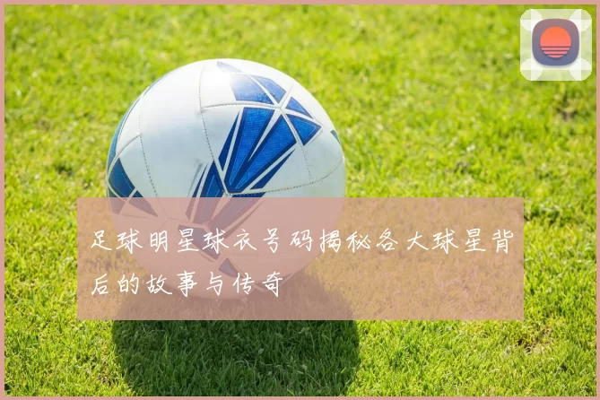 足球明星球衣号码揭秘各大球星背后的故事与传奇