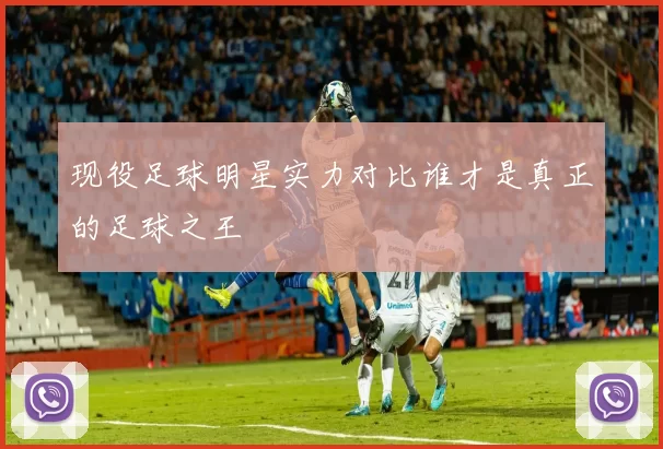 现役足球明星实力对比谁才是真正的足球之王