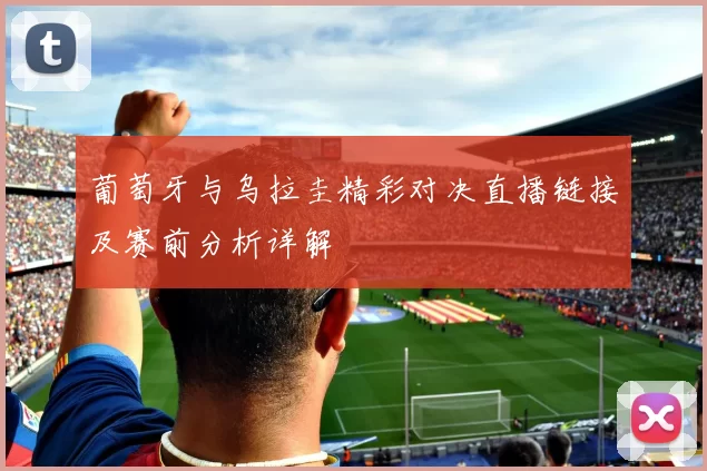 葡萄牙与乌拉圭精彩对决直播链接及赛前分析详解