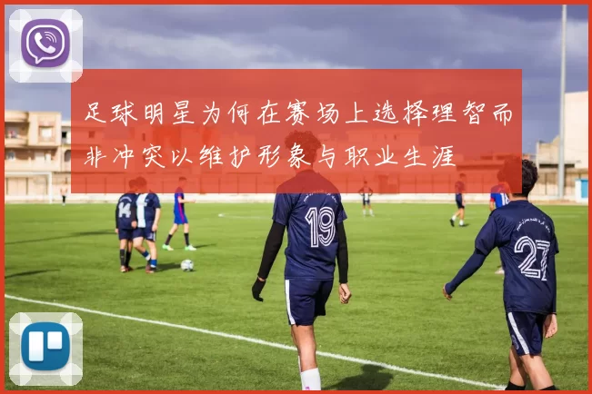 足球明星为何在赛场上选择理智而非冲突以维护形象与职业生涯