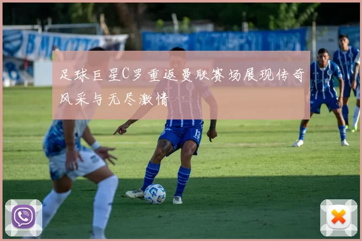 足球巨星C罗重返曼联赛场展现传奇风采与无尽激情