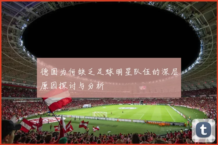 德国为何缺乏足球明星队伍的深层原因探讨与分析
