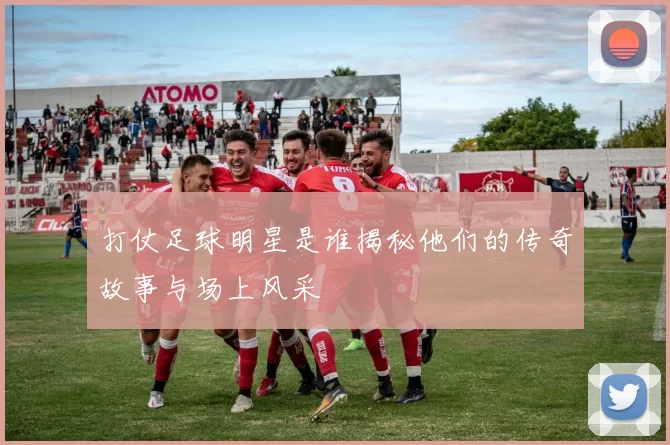 打仗足球明星是谁揭秘他们的传奇故事与场上风采