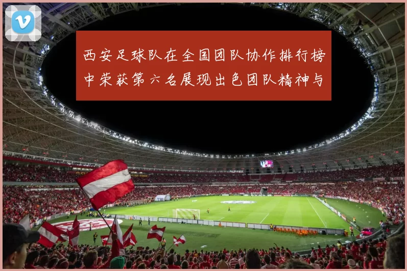 西安足球队在全国团队协作排行榜中荣获第六名展现出色团队精神与实力