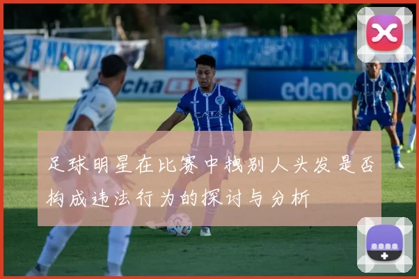足球明星在比赛中拽别人头发是否构成违法行为的探讨与分析