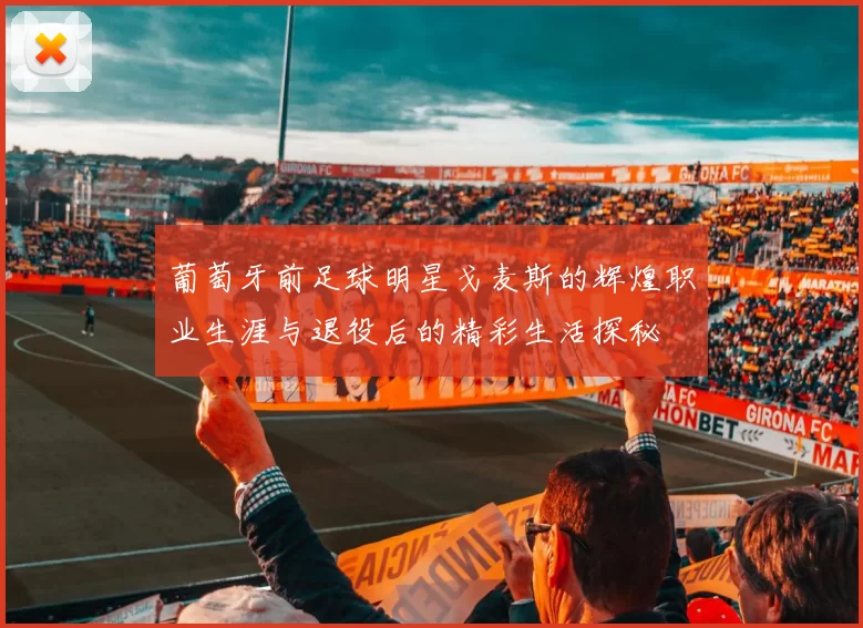 葡萄牙前足球明星戈麦斯的辉煌职业生涯与退役后的精彩生活探秘