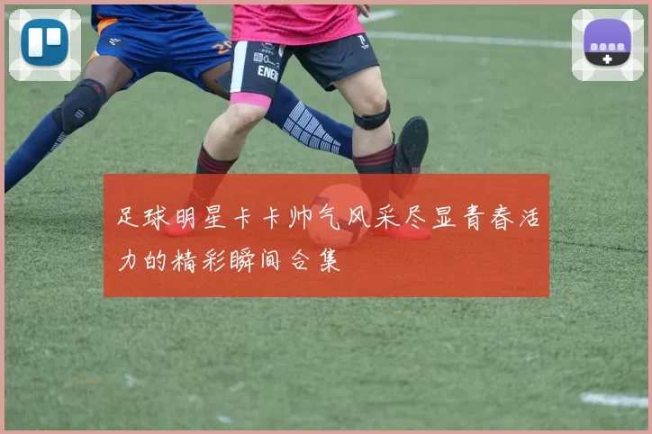 足球明星卡卡帅气风采尽显青春活力的精彩瞬间合集
