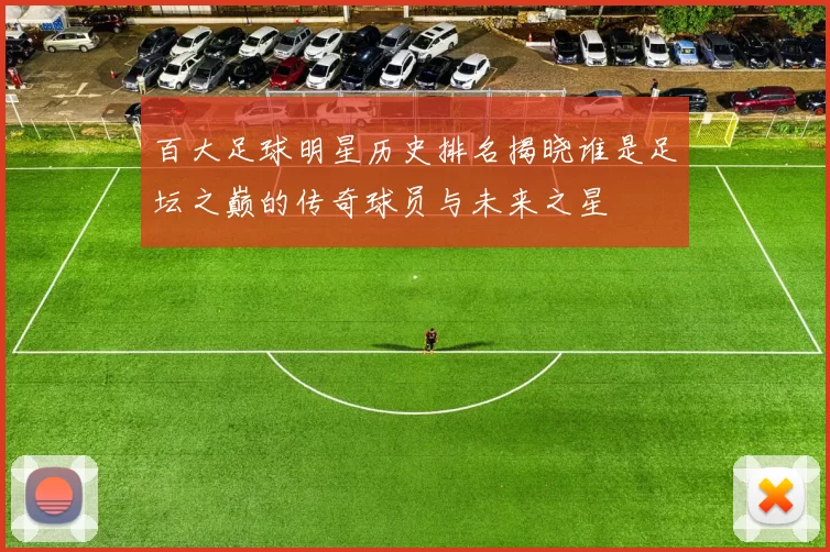 百大足球明星历史排名揭晓谁是足坛之巅的传奇球员与未来之星